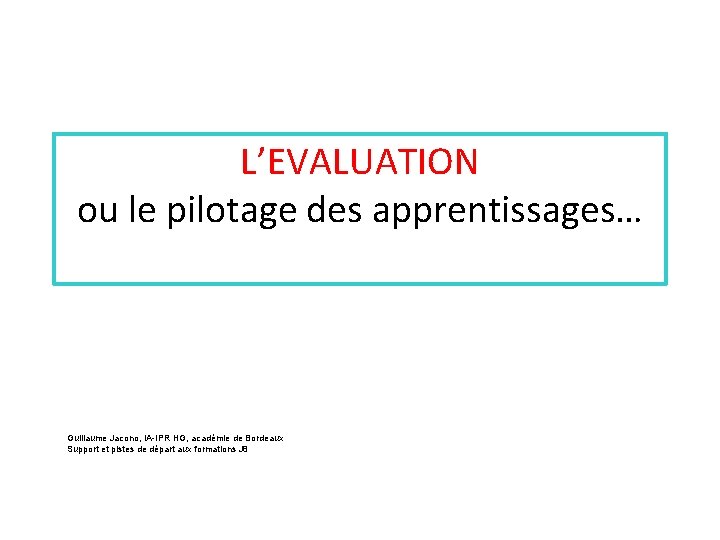 L’EVALUATION ou le pilotage des apprentissages… Guillaume Jacono, IA IPR HG, académie de Bordeaux