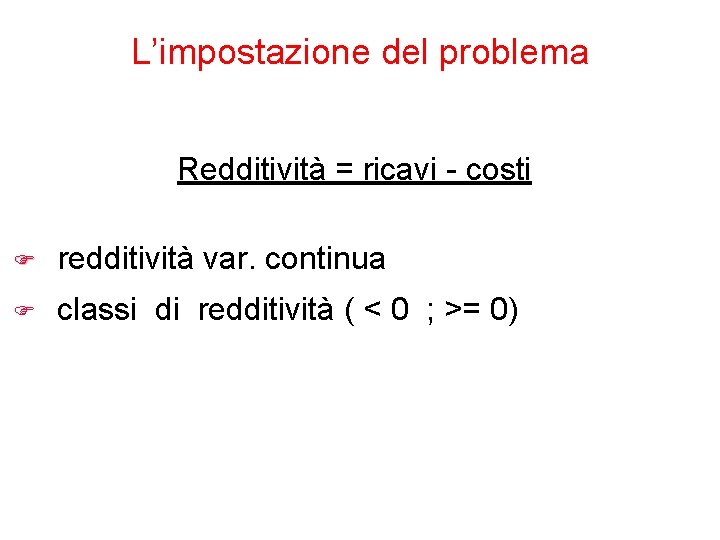 L’impostazione del problema Redditività = ricavi - costi F redditività var. continua F classi