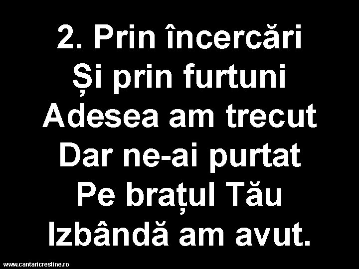 2. Prin încercări Și prin furtuni Adesea am trecut Dar ne-ai purtat Pe brațul