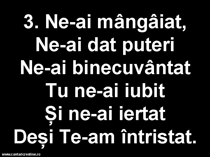 3. Ne-ai mângâiat, Ne-ai dat puteri Ne-ai binecuvântat Tu ne-ai iubit Și ne-ai iertat
