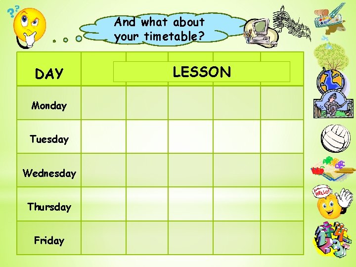 And what about your timetable? DAY Monday Tuesday Wednesday Thursday Friday LESSON 