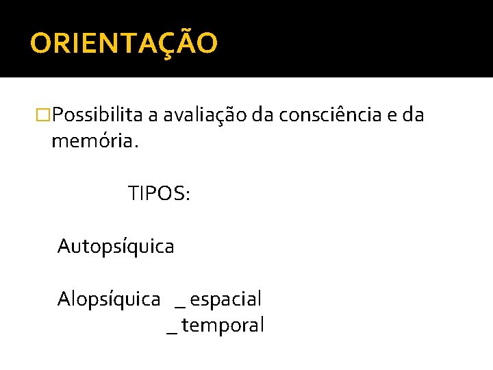 ORIENTAÇÃO �Possibilita a avaliação da consciência e da memória. TIPOS: Autopsíquica Alopsíquica _ espacial