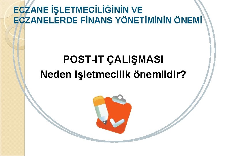 ECZANE İŞLETMECİLİĞİNİN VE ECZANELERDE FİNANS YÖNETİMİNİN ÖNEMİ POST-IT ÇALIŞMASI Neden işletmecilik önemlidir? 