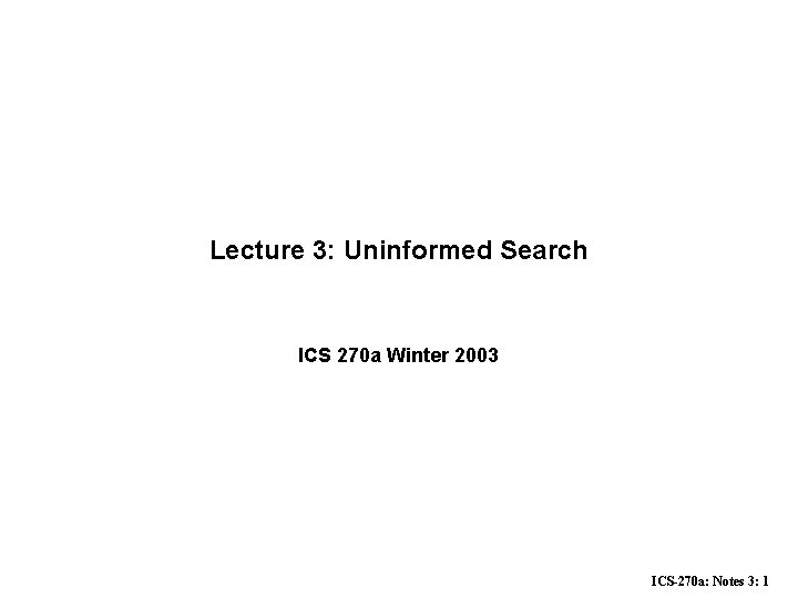 Lecture 3: Uninformed Search ICS 270 a Winter 2003 ICS-270 a: Notes 3: 1
