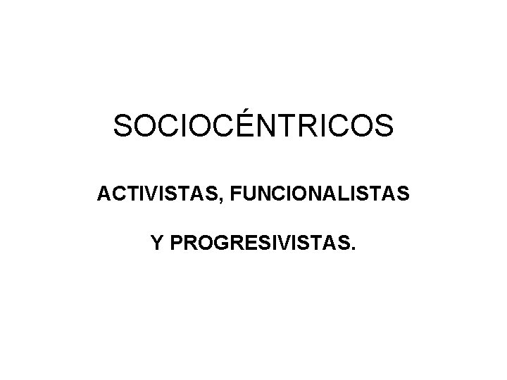 SOCIOCÉNTRICOS ACTIVISTAS, FUNCIONALISTAS Y PROGRESIVISTAS. 