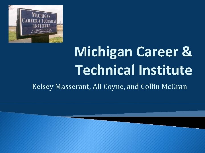 Michigan Career & Technical Institute Kelsey Masserant, Ali Coyne, and Collin Mc. Gran Michigan Career & Technical Institute Kelsey Masserant, Ali Coyne, and Collin Mc. Gran