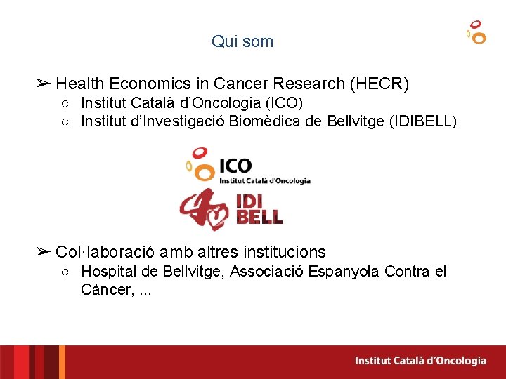 Qui som ➢ Health Economics in Cancer Research (HECR) ○ Institut Català d’Oncologia (ICO)