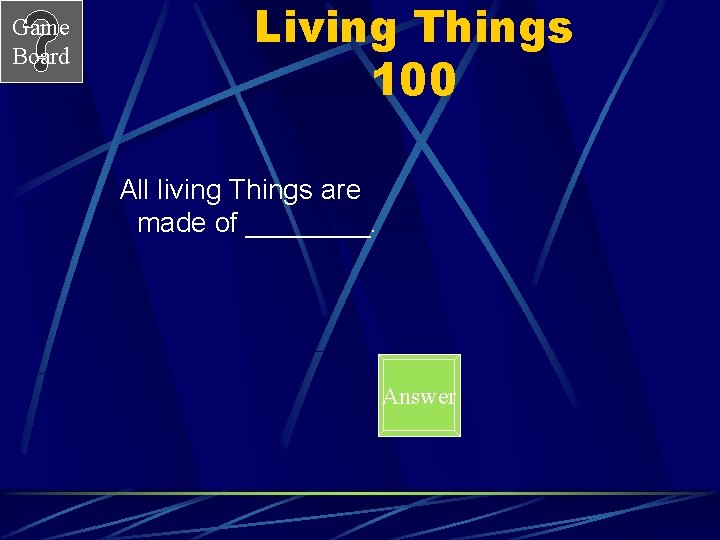 Game Board Living Things 100 All living Things are made of ____. Answer 