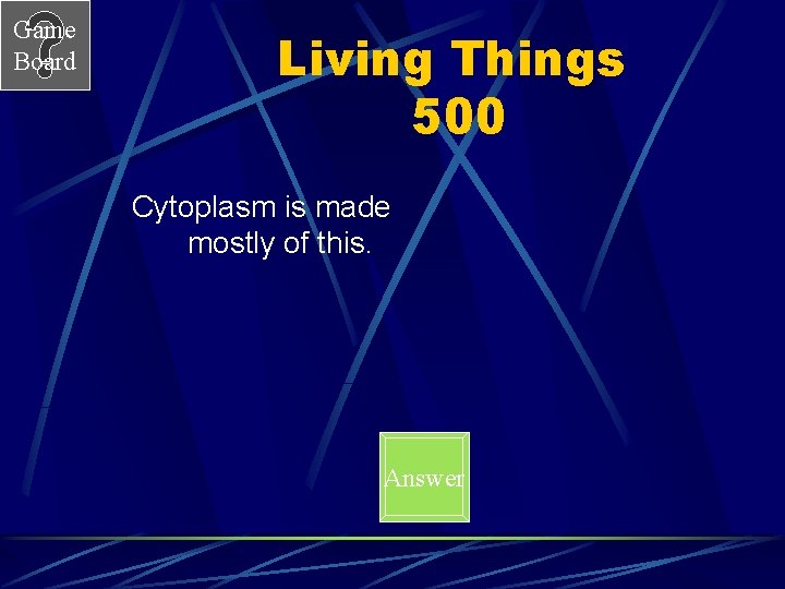 Game Board Living Things 500 Cytoplasm is made mostly of this. Answer 