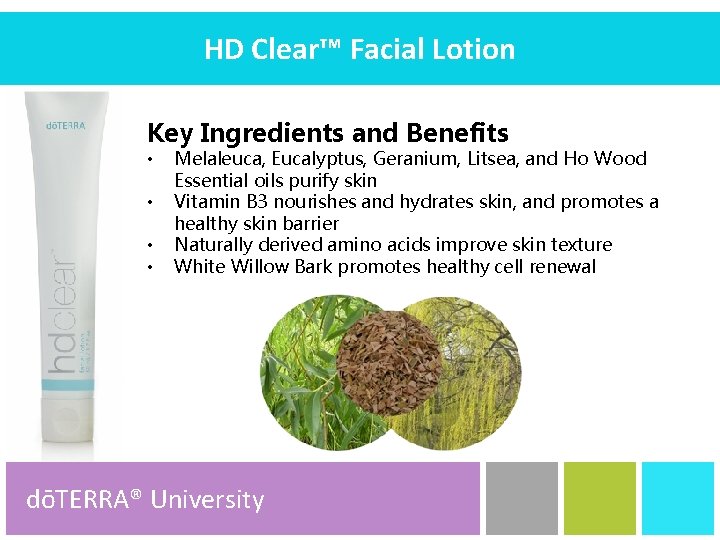 HD Clear™ Facial Lotion Key Ingredients and Benefits • • Melaleuca, Eucalyptus, Geranium, Litsea,