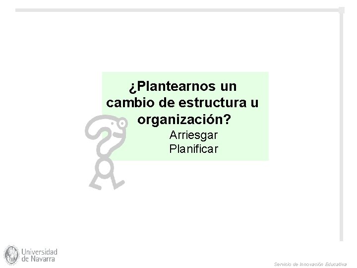 ¿Plantearnos un cambio de estructura u organización? Arriesgar Planificar Servicio de Innovación Educativa 