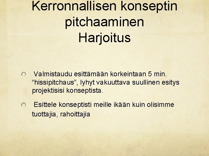 Kerronnallisen konseptin pitchaaminen Harjoitus Valmistaudu esittämään korkeintaan 5 min. “hissipitchaus”, lyhyt vakuuttava suullinen esitys Kerronnallisen konseptin pitchaaminen Harjoitus Valmistaudu esittämään korkeintaan 5 min. “hissipitchaus”, lyhyt vakuuttava suullinen esitys