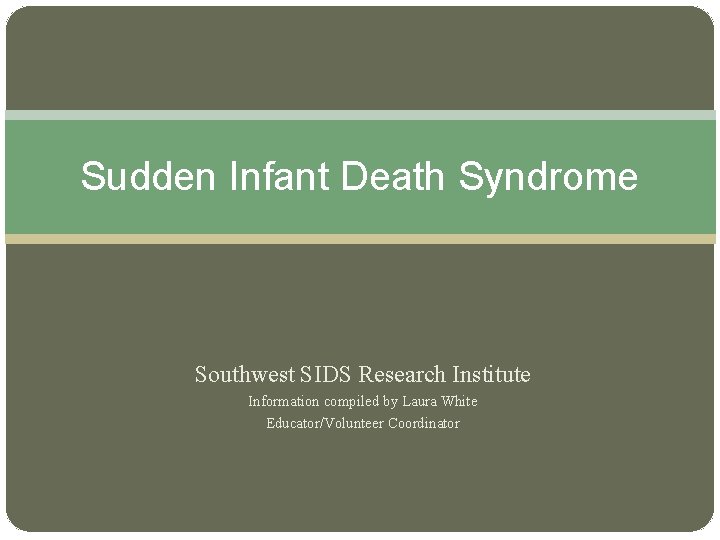 Sudden Infant Death Syndrome Southwest SIDS Research Institute Information compiled by Laura White Educator/Volunteer