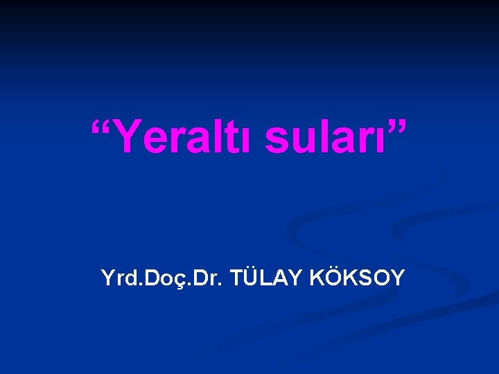 “Yeraltı suları” Yrd. Doç. Dr. TÜLAY KÖKSOY 