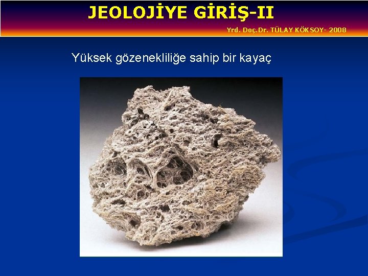 JEOLOJİYE GİRİŞ-II Yrd. Doç. Dr. TÜLAY KÖKSOY- 2008 Yüksek gözenekliliğe sahip bir kayaç 