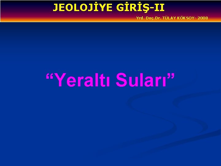 JEOLOJİYE GİRİŞ-II Yrd. Doç. Dr. TÜLAY KÖKSOY- 2008 “Yeraltı Suları” 