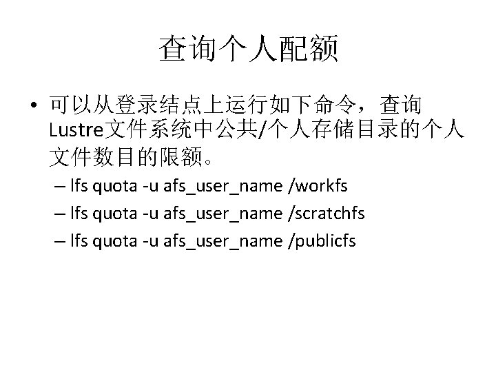 查询个人配额 • 可以从登录结点上运行如下命令，查询 Lustre文件系统中公共/个人存储目录的个人 文件数目的限额。 – lfs quota -u afs_user_name /workfs – lfs quota
