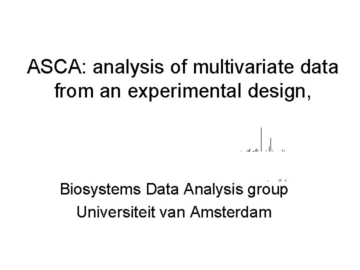 ASCA: analysis of multivariate data from an experimental design, Biosystems Data Analysis group Universiteit