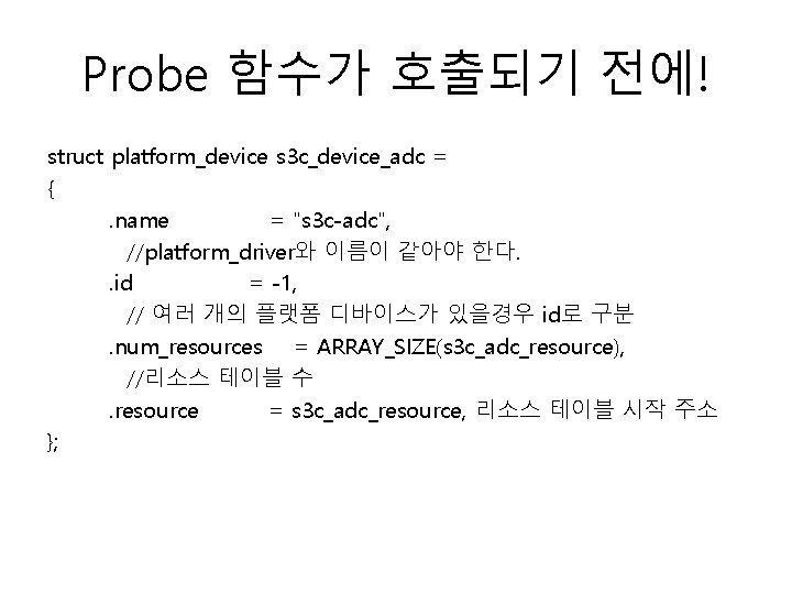 Probe 함수가 호출되기 전에! struct platform_device s 3 c_device_adc = {. name = "s