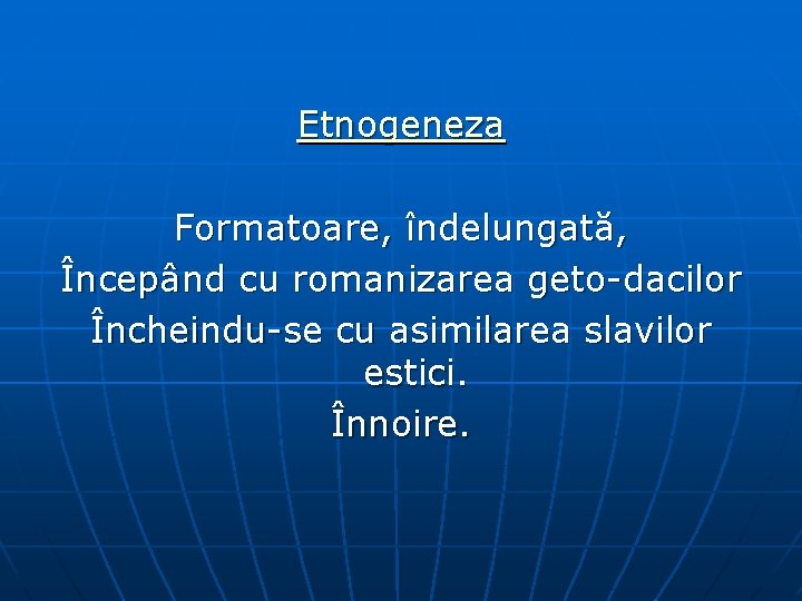 Etnogeneza Formatoare, îndelungată, Începând cu romanizarea geto-dacilor Încheindu-se cu asimilarea slavilor estici. Înnoire. 