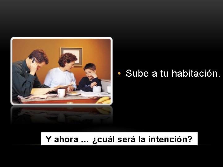  • Sube a tu habitación. Y ahora … ¿cuál será la intención? 