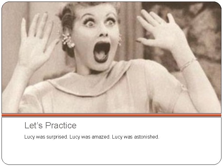 Let’s Practice Lucy was surprised. Lucy was amazed. Lucy was astonished. 