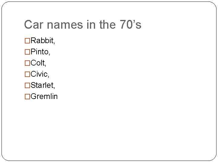 Car names in the 70’s �Rabbit, �Pinto, �Colt, �Civic, �Starlet, �Gremlin 
