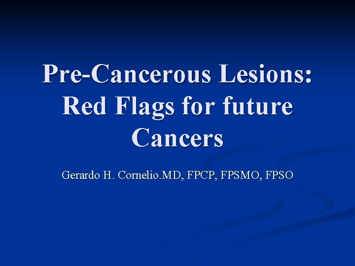 Pre-Cancerous Lesions: Red Flags for future Cancers Gerardo H. Cornelio. MD, FPCP, FPSMO, FPSO