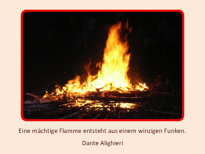 Eine mächtige Flamme entsteht aus einem winzigen Funken. Dante Alighieri 