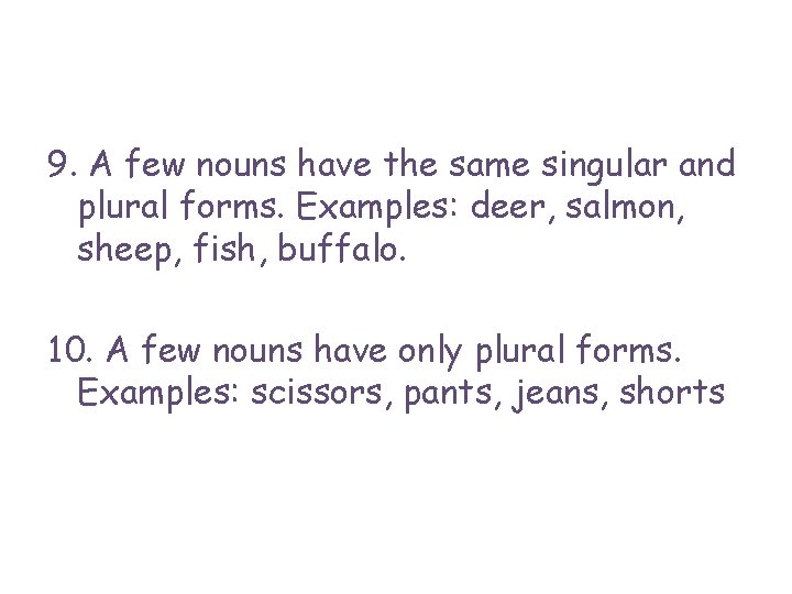 9. A few nouns have the same singular and plural forms. Examples: deer, salmon,