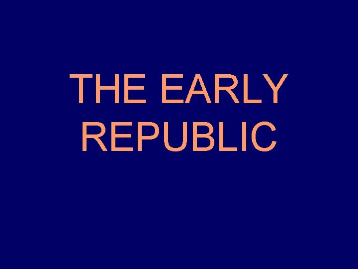 THE EARLY REPUBLIC 