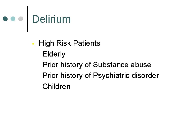 Delirium § High Risk Patients Elderly Prior history of Substance abuse Prior history of