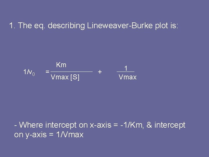 1. The eq. describing Lineweaver-Burke plot is: 1/v 0 = Km Vmax [S] +