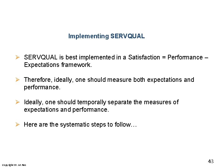 Implementing SERVQUAL Ø SERVQUAL is best implemented in a Satisfaction = Performance – Expectations Implementing SERVQUAL Ø SERVQUAL is best implemented in a Satisfaction = Performance – Expectations