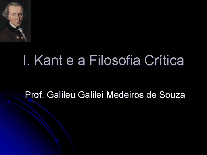 I. Kant e a Filosofia Crítica Prof. Galileu Galilei Medeiros de Souza I. Kant e a Filosofia Crítica Prof. Galileu Galilei Medeiros de Souza