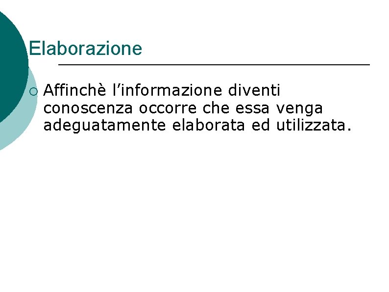 Elaborazione ¡ Affinchè l’informazione diventi conoscenza occorre che essa venga adeguatamente elaborata ed utilizzata. Elaborazione ¡ Affinchè l’informazione diventi conoscenza occorre che essa venga adeguatamente elaborata ed utilizzata.
