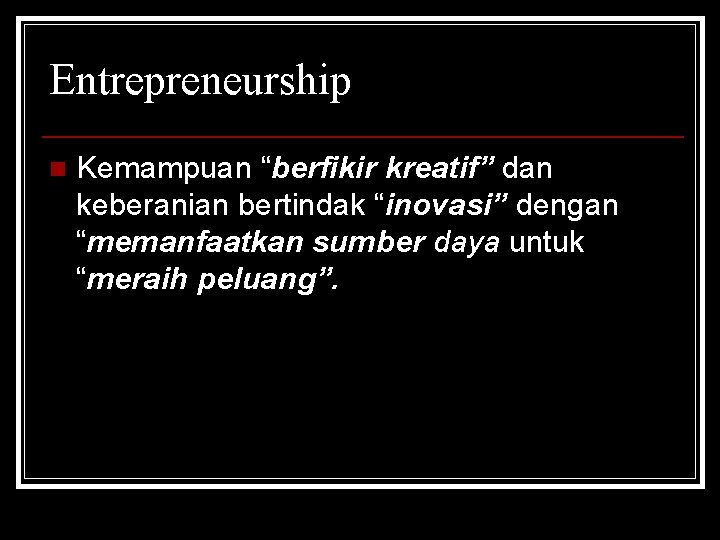 Entrepreneurship n Kemampuan “berfikir kreatif” dan keberanian bertindak “inovasi” dengan “memanfaatkan sumber daya untuk