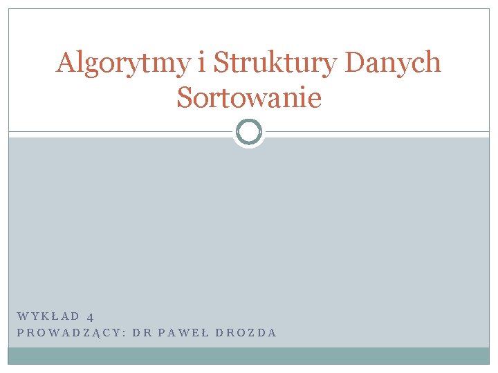 Algorytmy i Struktury Danych Sortowanie WYKŁAD 4 PROWADZĄCY: DR PAWEŁ DROZDA Algorytmy i Struktury Danych Sortowanie WYKŁAD 4 PROWADZĄCY: DR PAWEŁ DROZDA