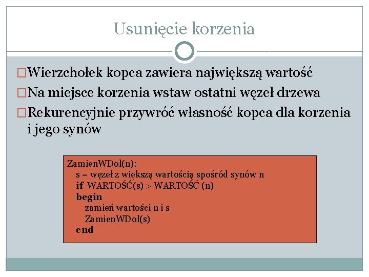 Usunięcie korzenia �Wierzchołek kopca zawiera największą wartość �Na miejsce korzenia wstaw ostatni węzeł drzewa Usunięcie korzenia �Wierzchołek kopca zawiera największą wartość �Na miejsce korzenia wstaw ostatni węzeł drzewa