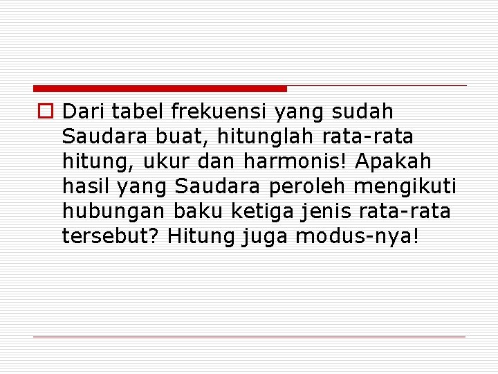 o Dari tabel frekuensi yang sudah Saudara buat, hitunglah rata-rata hitung, ukur dan harmonis!