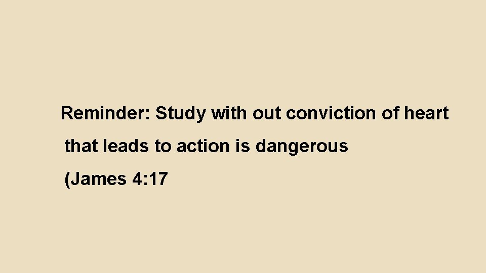 Reminder: Study with out conviction of heart that leads to action is dangerous (James