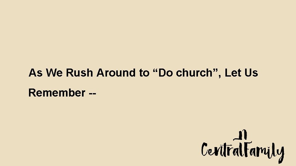 As We Rush Around to “Do church”, Let Us Remember -- 