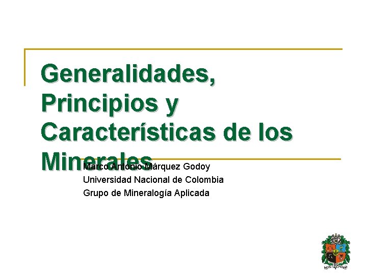 Generalidades, Principios y Características de los Minerales Marco Antonio Márquez Godoy Universidad Nacional de