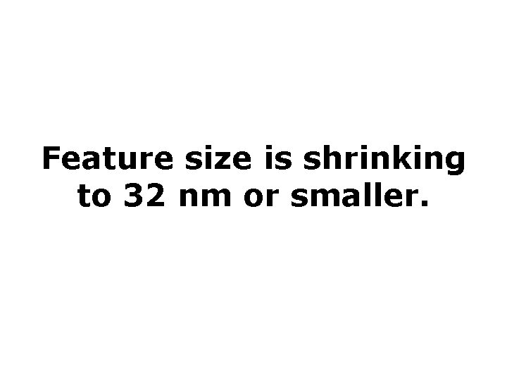 Feature size is shrinking to 32 nm or smaller. 