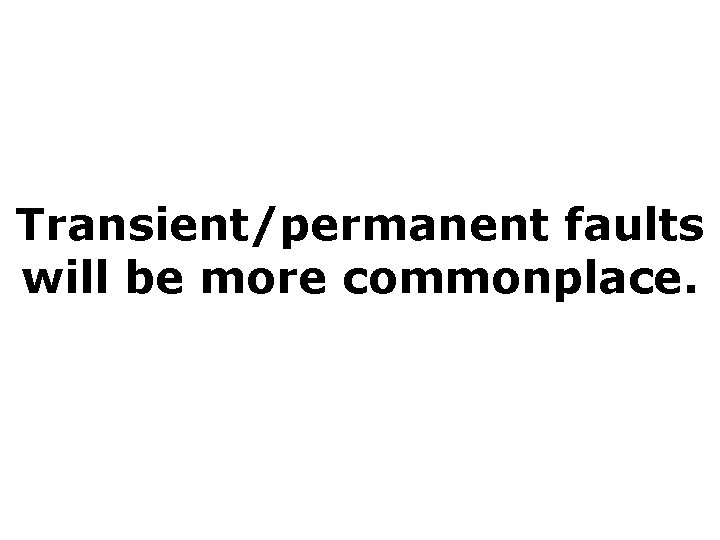 Transient/permanent faults will be more commonplace. 