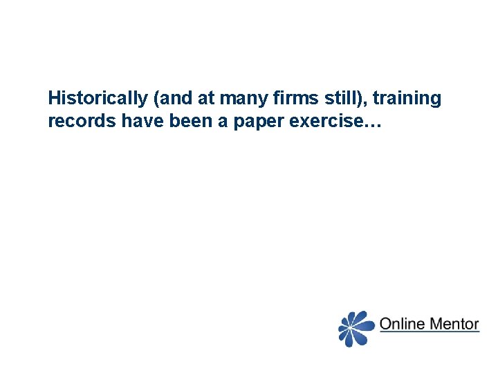 Historically (and at many firms still), training records have been a paper exercise… 