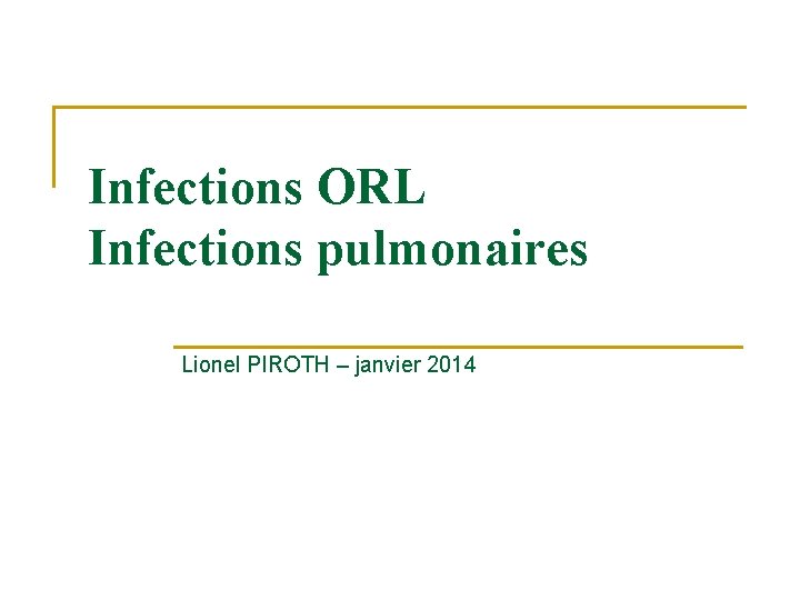 Infections ORL Infections pulmonaires Lionel PIROTH – janvier 2014 Infections ORL Infections pulmonaires Lionel PIROTH – janvier 2014