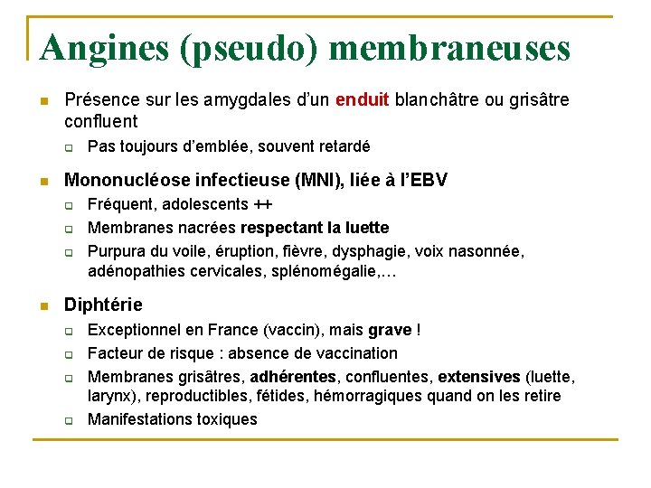 Angines (pseudo) membraneuses n Présence sur les amygdales d’un enduit blanchâtre ou grisâtre confluent Angines (pseudo) membraneuses n Présence sur les amygdales d’un enduit blanchâtre ou grisâtre confluent