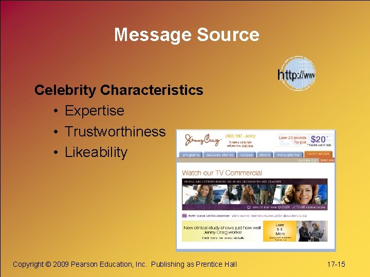 Message Source Celebrity Characteristics • Expertise • Trustworthiness • Likeability Copyright © 2009 Pearson