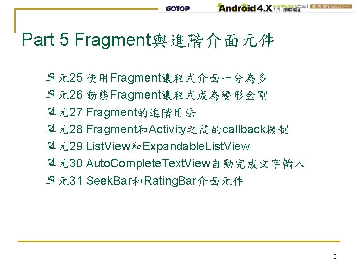 Part 5 Fragment與進階介面元件 單元25 使用Fragment讓程式介面一分為多 單元26 動態Fragment讓程式成為變形金剛 單元27 Fragment的進階用法 單元28 Fragment和Activity之間的callback機制 單元29 List. View和Expandable.
